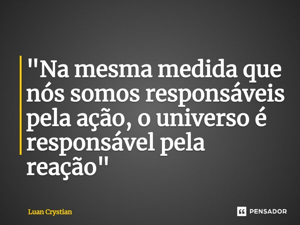 "Na mesma medida que nós somos responsáveis pela ação, o universo é responsável pela reação"⁠... Frase de Luan Crystian.