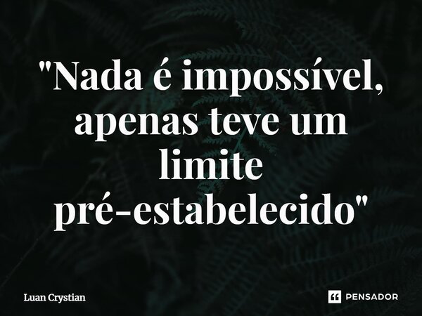 ⁠"Nada é impossível, apenas teve um limite pré-estabelecido"... Frase de Luan Crystian.