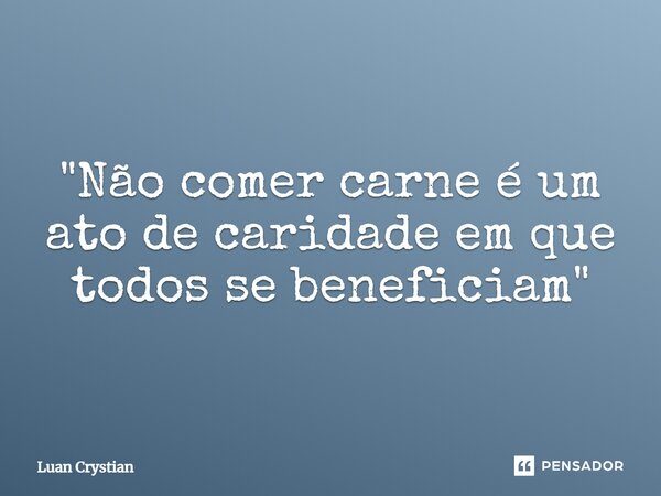 ⁠"Não comer carne é um ato de caridade em que todos se beneficiam"... Frase de Luan Crystian.
