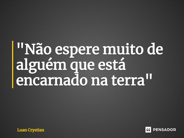 ⁠"Não espere muito de alguém que está encarnado na terra"... Frase de Luan Crystian.