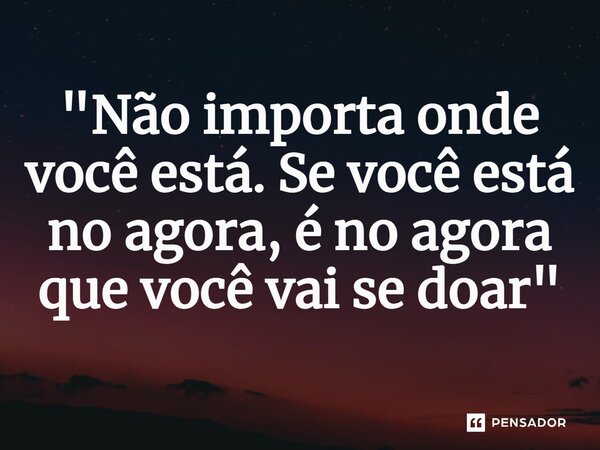 ⁠"Não importa onde você está. Se você está no agora, é no agora que você vai se doar"... Frase de Luan Crystian.