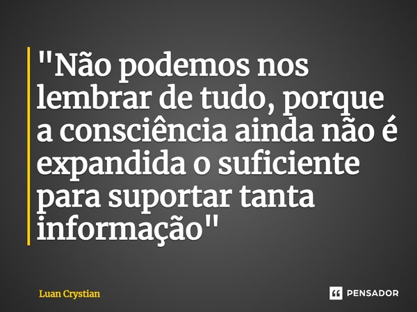 ⁠"Não podemos nos lembrar de tudo, porque a consciência ainda não é expandida o suficiente para suportar tanta informação"... Frase de Luan Crystian.