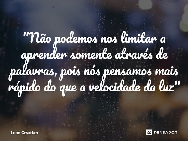 ⁠"Não podemos nos limitar a aprender somente através de palavras, pois nós pensamos mais rápido do que a velocidade da luz"... Frase de Luan Crystian.