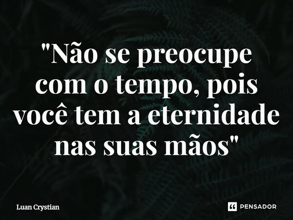 ⁠"Não se preocupe com o tempo, pois você tem a eternidade nas suas mãos"... Frase de Luan Crystian.