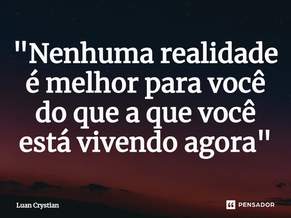 ⁠"Nenhuma realidade é melhor para você do que a que você está vivendo agora"... Frase de Luan Crystian.
