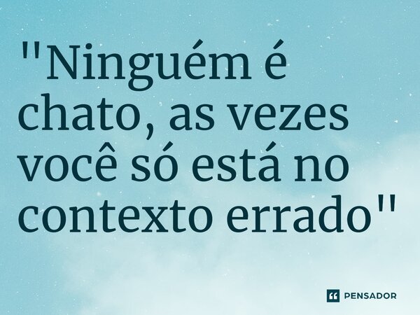 ⁠"Ninguém é chato, as vezes você só está no contexto errado"... Frase de Luan Crystian.