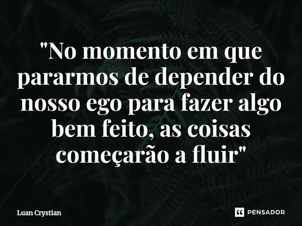 ⁠"No momento em que pararmos de depender do nosso ego para fazer algo bem feito, as coisas começarão a fluir"... Frase de Luan Crystian.