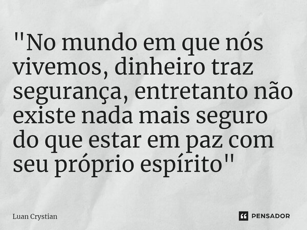 ⁠"No mundo em que nós vivemos, dinheiro traz segurança, entretanto não existe nada mais seguro do que estar em paz com seu próprio espírito"... Frase de Luan Crystian.