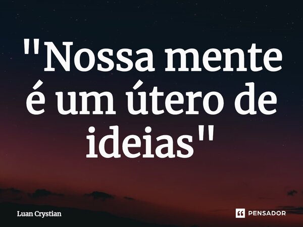 ⁠"Nossa mente é um útero de ideias"... Frase de Luan Crystian.