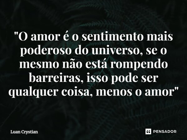 ⁠"O amor é o sentimento mais poderoso do universo, se o mesmo não está rompendo barreiras, isso pode ser qualquer coisa, menos o amor"... Frase de Luan Crystian.