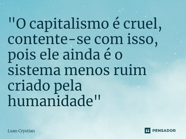 ⁠"O capitalismo é cruel, contente-se com isso, pois ele ainda é o sistema menos ruim criado pela humanidade"... Frase de Luan Crystian.