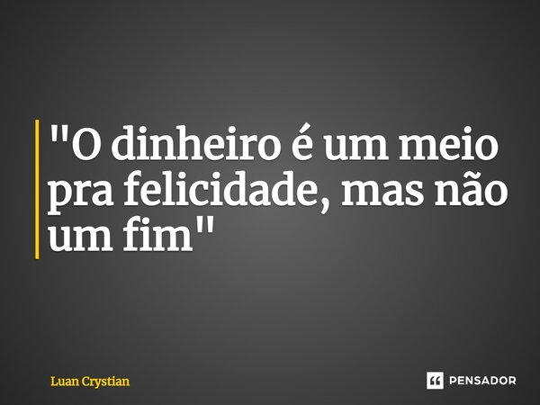 ⁠"O dinheiro é um meio pra felicidade, mas não um fim"... Frase de Luan Crystian.