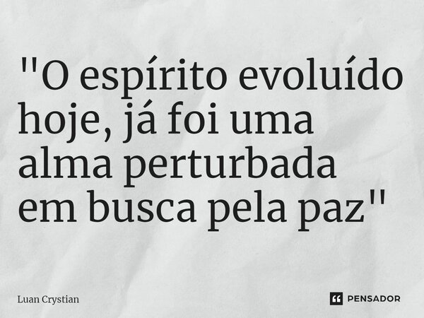 ⁠"O espírito evoluído hoje, já foi uma alma perturbada em busca pela paz"... Frase de Luan Crystian.