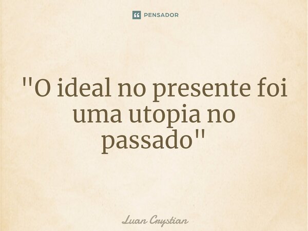 ⁠"O ideal no presente foi uma utopia no passado"... Frase de Luan Crystian.