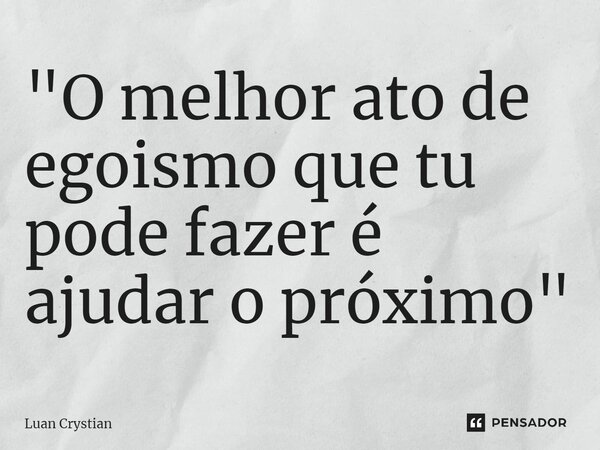 ⁠"O melhor ato de egoismo que tu pode fazer é ajudar o próximo"... Frase de Luan Crystian.