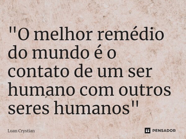 ⁠"O melhor remédio do mundo é o contato de um ser humano com outros seres humanos"... Frase de Luan Crystian.