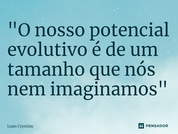 ⁠"O nosso potencial evolutivo é de um tamanho que nós nem imaginamos"... Frase de Luan Crystian.