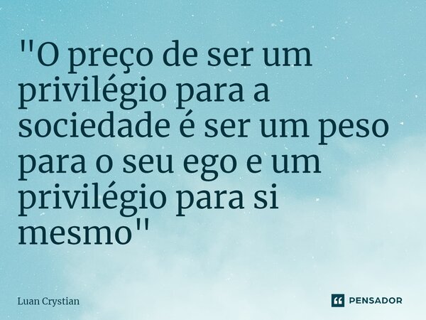 ⁠"O preço de ser um privilégio para a sociedade é ser um peso para o seu ego e um privilégio para si mesmo"... Frase de Luan Crystian.
