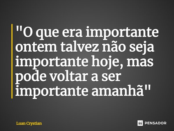 ⁠"O que era importante ontem talvez não seja importante hoje, mas pode voltar a ser importante amanhã"... Frase de Luan Crystian.