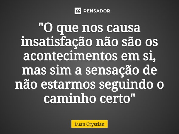 ⁠"O que nos causa insatisfação não são os acontecimentos em si, mas sim a sensação de não estarmos seguindo o caminho certo"... Frase de Luan Crystian.