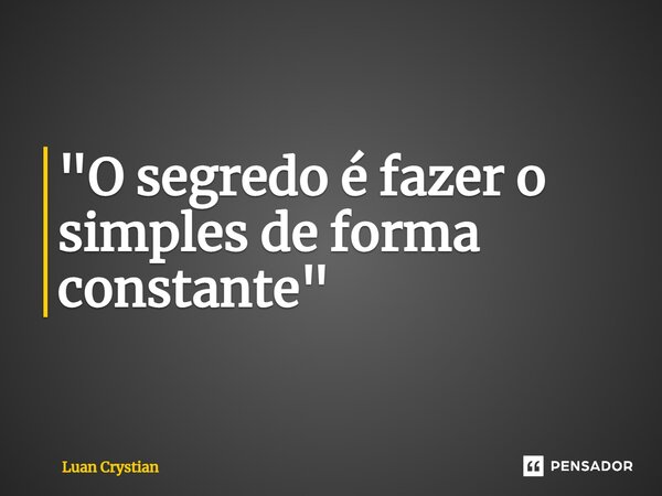 ⁠"O segredo é fazer o simples de forma constante"... Frase de Luan Crystian.