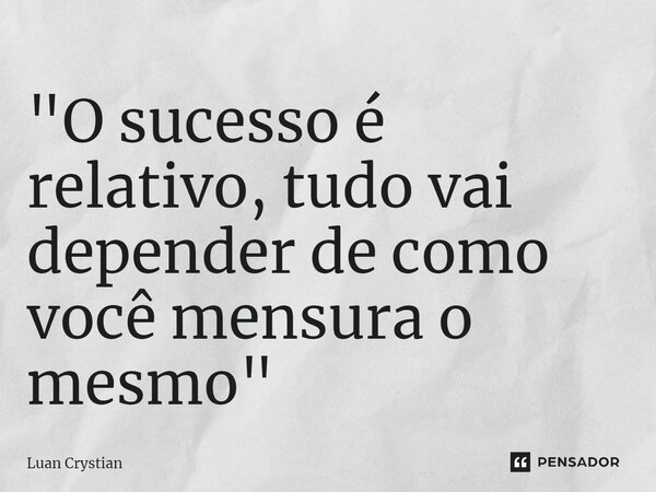 ⁠"O sucesso é relativo, tudo vai depender de como você mensura o mesmo"... Frase de Luan Crystian.