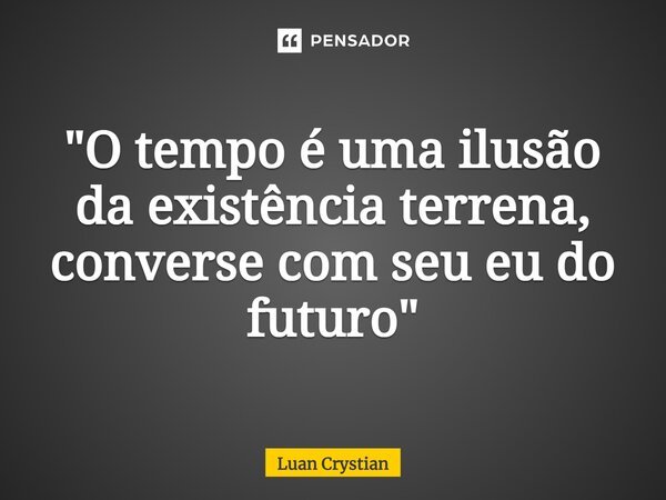 ⁠"O tempo é uma ilusão da existência terrena, converse com seu eu do futuro"... Frase de Luan Crystian.
