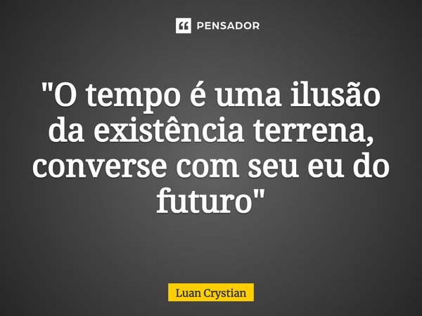 ⁠"O tempo é uma ilusão da existência terrena, converse com seu eu do futuro"... Frase de Luan Crystian.