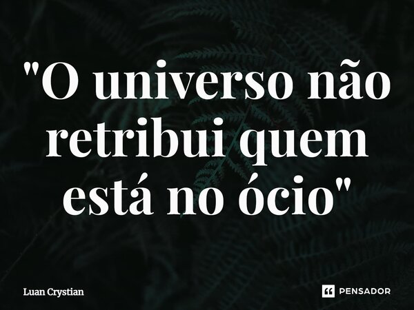 ⁠"O universo não retribui quem está no ócio"... Frase de Luan Crystian.