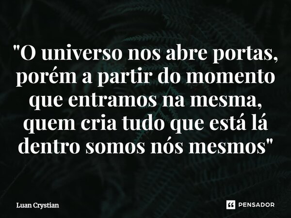 ⁠"O universo nos abre portas, porém a partir do momento que entramos na mesma, quem cria tudo que está lá dentro somos nós mesmos"... Frase de Luan Crystian.