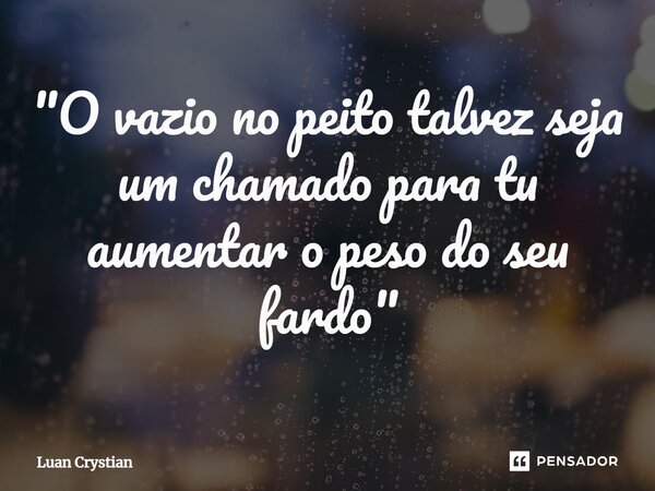 ⁠"O vazio no peito talvez seja um chamado para tu aumentar o peso do seu fardo"... Frase de Luan Crystian.