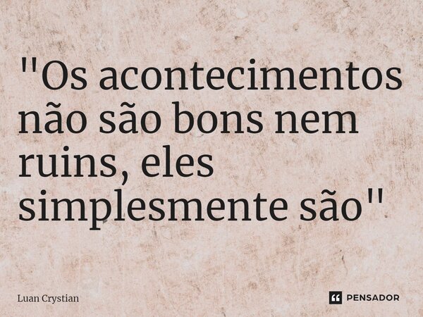 ⁠"Os acontecimentos não são bons nem ruins, eles simplesmente são"... Frase de Luan Crystian.