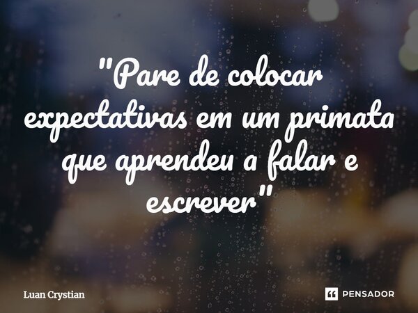 ⁠"Pare de colocar expectativas em um primata que aprendeu a falar e escrever"... Frase de Luan Crystian.