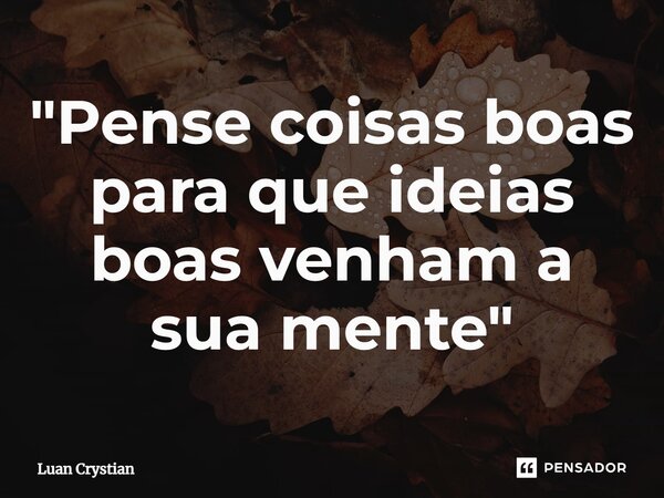 ⁠"Pense coisas boas para que ideias boas venham a sua mente"... Frase de Luan Crystian.