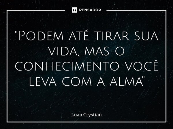⁠"Podem até tirar sua vida, mas o conhecimento você leva com a alma"... Frase de Luan Crystian.
