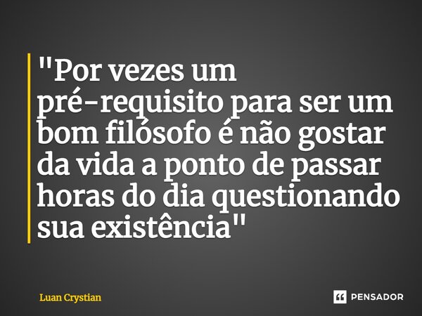 ⁠"Por vezes um pré-requisito para ser um bom filósofo é não gostar da vida a ponto de passar horas do dia questionando sua existência"... Frase de Luan Crystian.