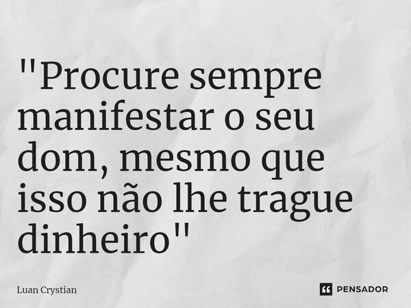 ⁠"Procure sempre manifestar o seu dom, mesmo que isso não lhe trague dinheiro"... Frase de Luan Crystian.