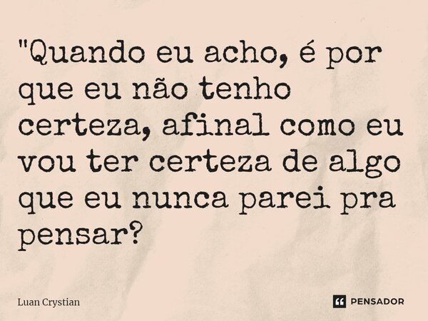 ⁠"Quando eu acho, é por que eu não tenho certeza, afinal como eu vou ter certeza de algo que eu nunca parei pra pensar?... Frase de Luan Crystian.