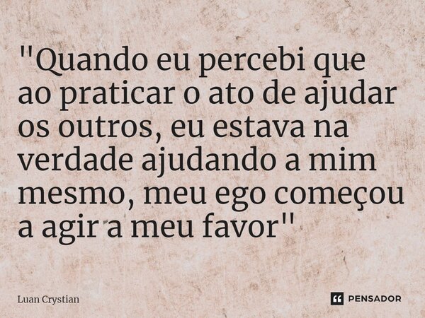 ⁠"Quando eu percebi que ao praticar o ato de ajudar os outros, eu estava na verdade ajudando a mim mesmo, meu ego começou a agir a meu favor"... Frase de Luan Crystian.