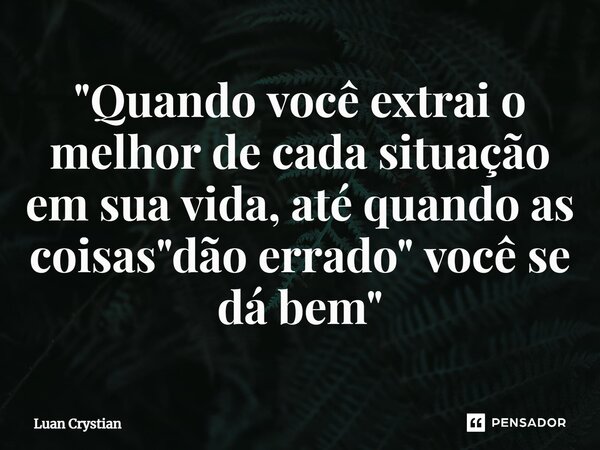 ⁠"Quando você extrai o melhor de cada situação em sua vida, até quando as coisas "dão errado" você se dá bem"... Frase de Luan Crystian.