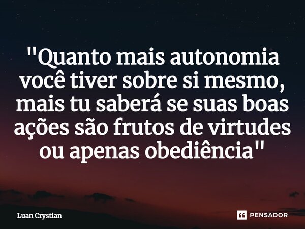 ⁠"Quanto mais autonomia você tiver sobre si mesmo, mais tu saberá se suas boas ações são frutos de virtudes ou apenas obediência"... Frase de Luan Crystian.