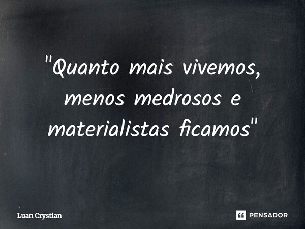 ⁠"Quanto mais vivemos, menos medrosos e materialistas ficamos"... Frase de Luan Crystian.