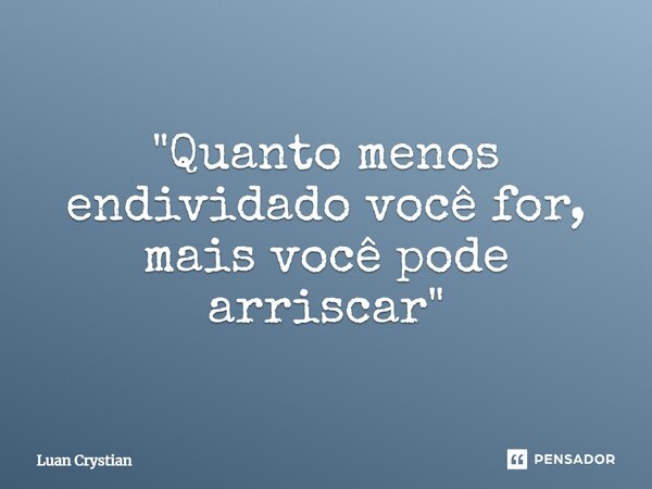 ⁠"Quanto menos endividado você for, mais você pode arriscar"... Frase de Luan Crystian.