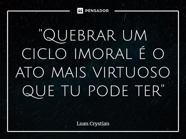 ⁠"Quebrar um ciclo imoral é o ato mais virtuoso que tu pode ter"... Frase de Luan Crystian.