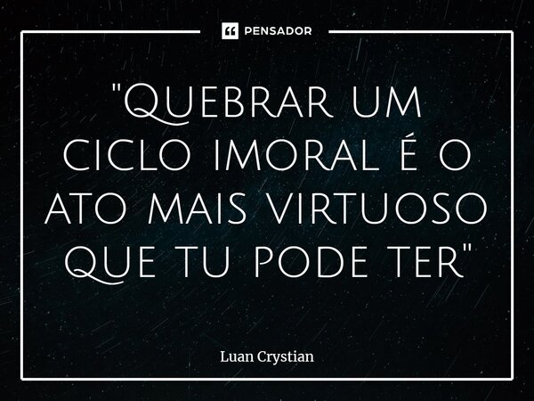 ⁠"Quebrar um ciclo imoral é o ato mais virtuoso que tu pode ter"... Frase de Luan Crystian.