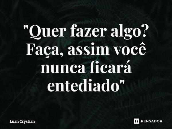 ⁠"Quer fazer algo? Faça, assim você nunca ficará entediado"... Frase de Luan Crystian.