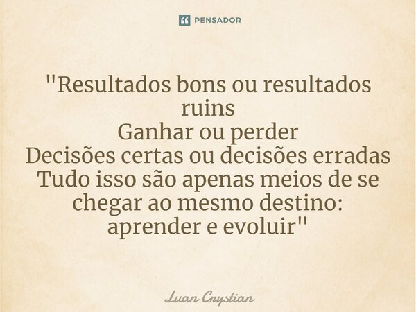 ⁠"Resultados bons ou resultados ruins Ganhar ou perder Decisões certas ou decisões erradas Tudo isso são apenas meios de se chegar ao mesmo destino: aprend... Frase de Luan Crystian.