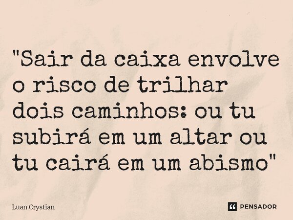 ⁠"Sair da caixa envolve o risco de trilhar dois caminhos: ou tu subirá em um altar ou tu cairá em um abismo"... Frase de Luan Crystian.