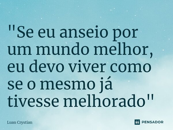 ⁠"Se eu anseio por um mundo melhor, eu devo viver como se o mesmo já tivesse melhorado"... Frase de Luan Crystian.