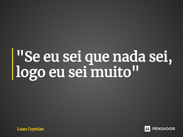 ⁠"Se eu sei que nada sei, logo eu sei muito"... Frase de Luan Crystian.